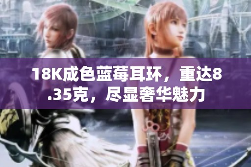 18K成色蓝莓耳环，重达8.35克，尽显奢华魅力