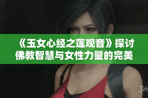 《玉女心经之莲观音》探讨佛教智慧与女性力量的完美结合