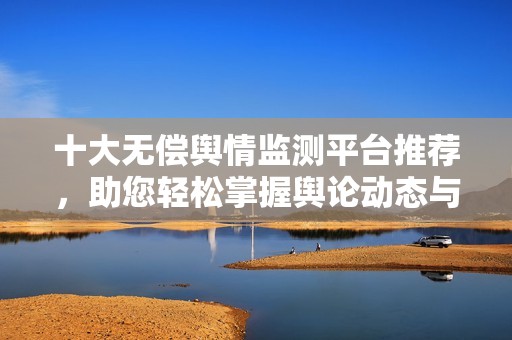 十大无偿舆情监测平台推荐，助您轻松掌握舆论动态与趋势