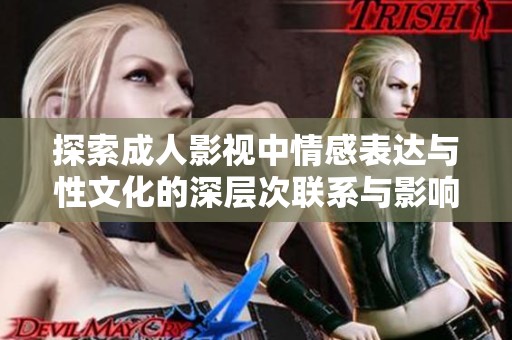 探索成人影视中情感表达与性文化的深层次联系与影响