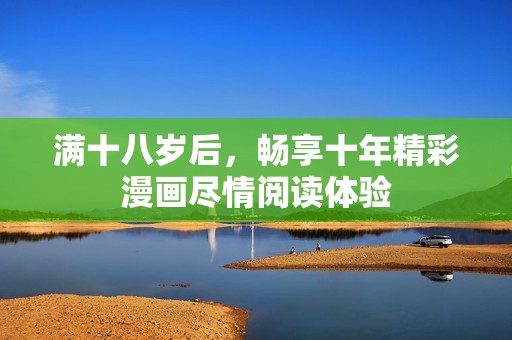 满十八岁后，畅享十年精彩漫画尽情阅读体验