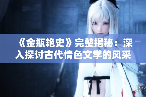 《金瓶艳史》完整揭秘：深入探讨古代情色文学的风采与影响