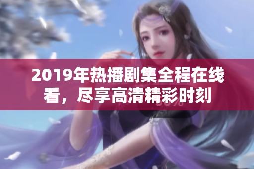 2019年热播剧集全程在线看，尽享高清精彩时刻