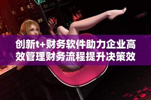 创新t+财务软件助力企业高效管理财务流程提升决策效率