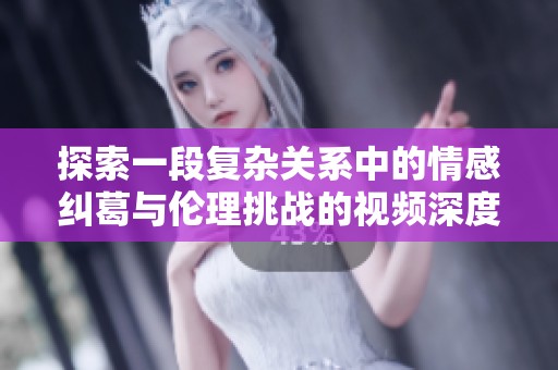 探索一段复杂关系中的情感纠葛与伦理挑战的视频深度解析