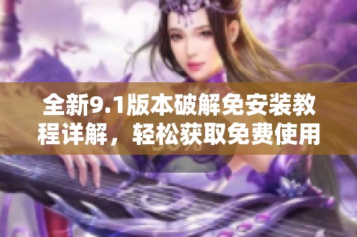 全新9.1版本破解免安装教程详解，轻松获取免费使用体验