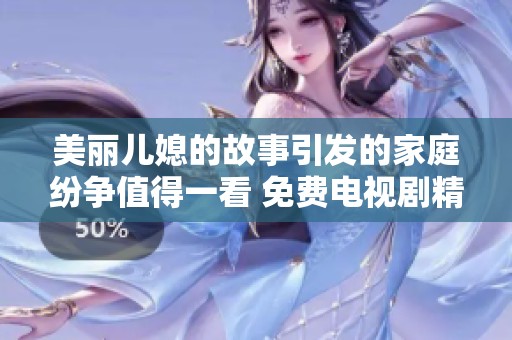 美丽儿媳的故事引发的家庭纷争值得一看 免费电视剧精彩呈现