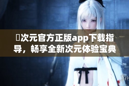 囧次元官方正版app下载指导，畅享全新次元体验宝典
