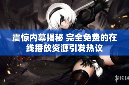 震惊内幕揭秘 完全免费的在线播放资源引发热议