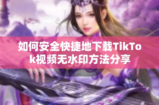 如何安全快捷地下载TikTok视频无水印方法分享