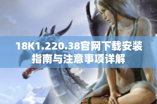 18K1.220.38官网下载安装指南与注意事项详解