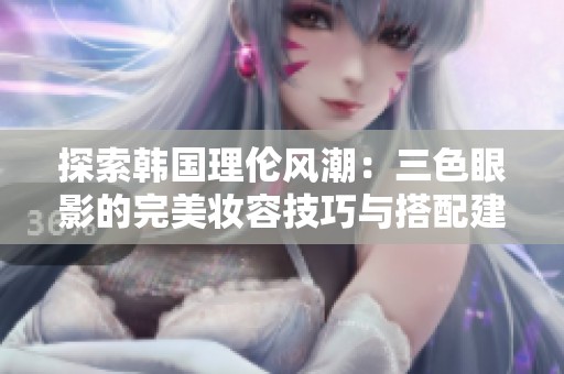 探索韩国理伦风潮：三色眼影的完美妆容技巧与搭配建议