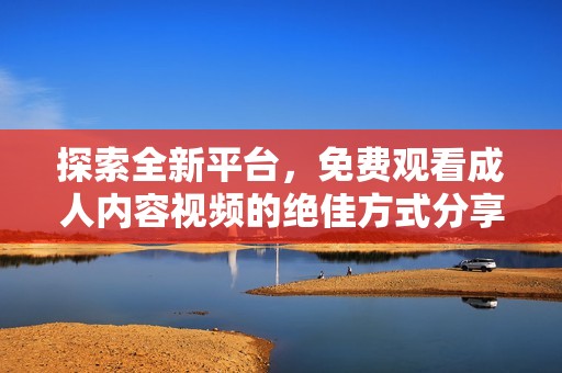 探索全新平台，免费观看成人内容视频的绝佳方式分享给朋友