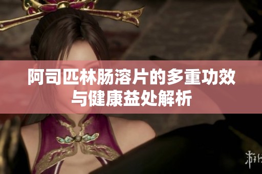 阿司匹林肠溶片的多重功效与健康益处解析