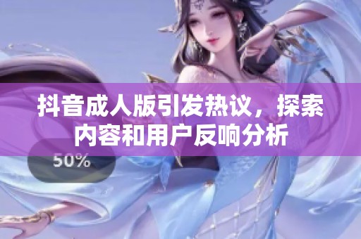 抖音成人版引发热议，探索内容和用户反响分析
