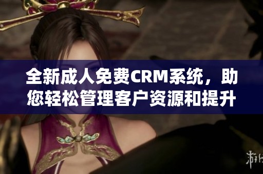 全新成人免费CRM系统，助您轻松管理客户资源和提升业绩