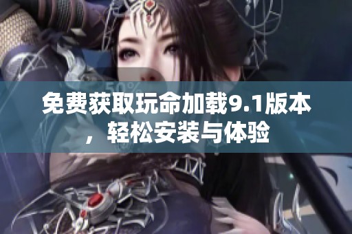 免费获取玩命加载9.1版本，轻松安装与体验