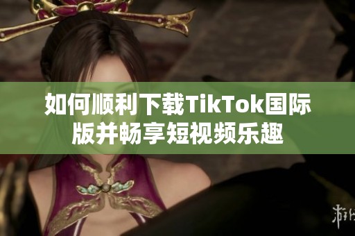 如何顺利下载TikTok国际版并畅享短视频乐趣