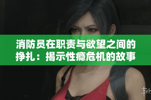 消防员在职责与欲望之间的挣扎：揭示性瘾危机的故事