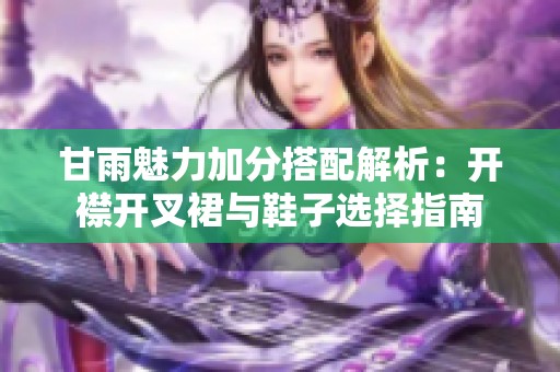 甘雨魅力加分搭配解析：开襟开叉裙与鞋子选择指南