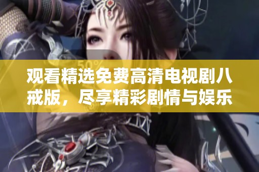 观看精选免费高清电视剧八戒版，尽享精彩剧情与娱乐体验