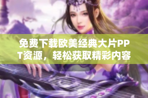 免费下载欧美经典大片PPT资源，轻松获取精彩内容