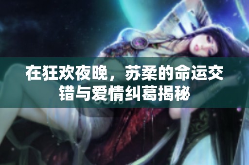 在狂欢夜晚，苏柔的命运交错与爱情纠葛揭秘