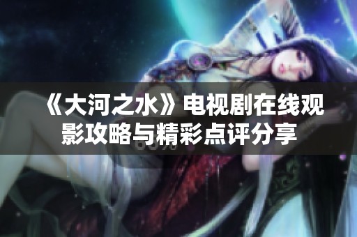 《大河之水》电视剧在线观影攻略与精彩点评分享