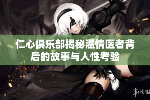 仁心俱乐部揭秘温情医者背后的故事与人性考验