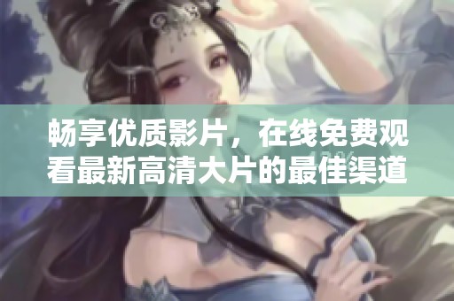 畅享优质影片，在线免费观看最新高清大片的最佳渠道