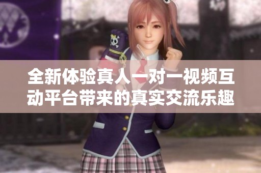 全新体验真人一对一视频互动平台带来的真实交流乐趣