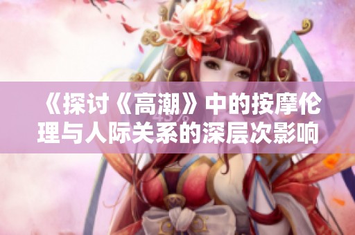 《探讨《高潮》中的按摩伦理与人际关系的深层次影响》