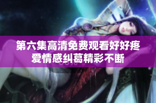 第六集高清免费观看好好疼爱情感纠葛精彩不断