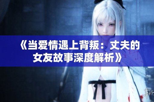《当爱情遇上背叛：丈夫的女友故事深度解析》