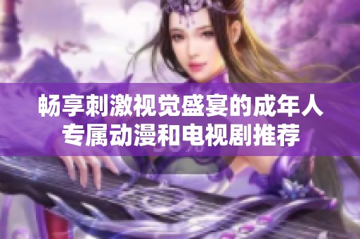 畅享刺激视觉盛宴的成年人专属动漫和电视剧推荐