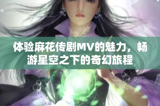 体验麻花传剧MV的魅力，畅游星空之下的奇幻旅程