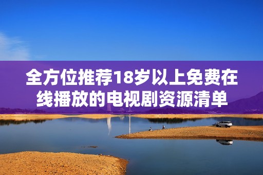 全方位推荐18岁以上免费在线播放的电视剧资源清单
