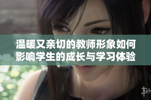 温暖又亲切的教师形象如何影响学生的成长与学习体验