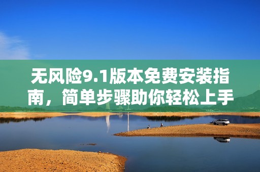 无风险9.1版本免费安装指南，简单步骤助你轻松上手