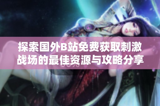 探索国外B站免费获取刺激战场的最佳资源与攻略分享