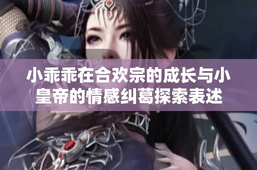小乖乖在合欢宗的成长与小皇帝的情感纠葛探索表述