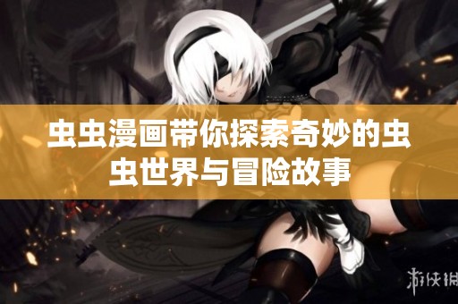虫虫漫画带你探索奇妙的虫虫世界与冒险故事