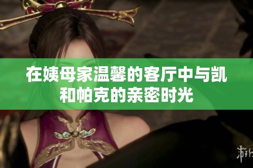 在姨母家温馨的客厅中与凯和帕克的亲密时光
