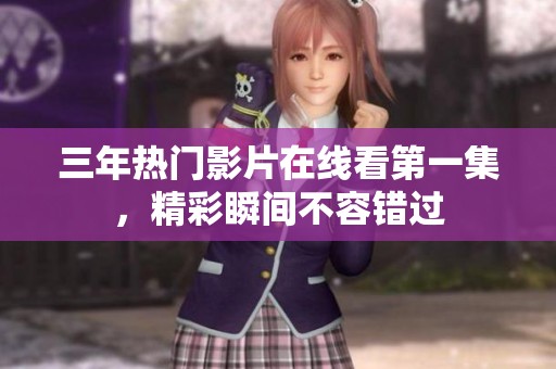 三年热门影片在线看第一集，精彩瞬间不容错过