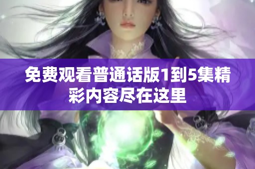 免费观看普通话版1到5集精彩内容尽在这里