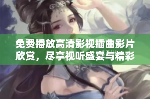 免费播放高清影视插曲影片欣赏，尽享视听盛宴与精彩片段