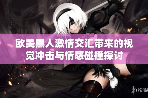 欧美黑人激情交汇带来的视觉冲击与情感碰撞探讨