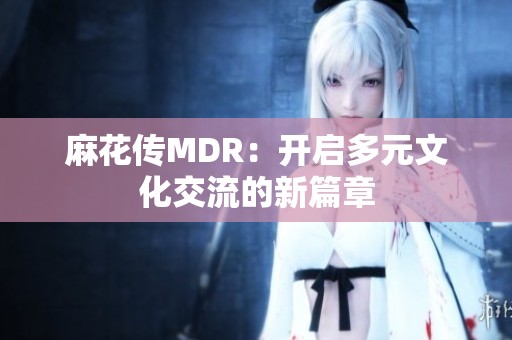 麻花传MDR：开启多元文化交流的新篇章