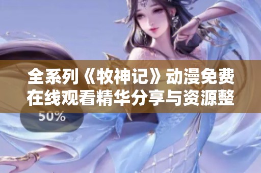 全系列《牧神记》动漫免费在线观看精华分享与资源整理