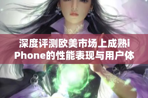 深度评测欧美市场上成熟iPhone的性能表现与用户体验